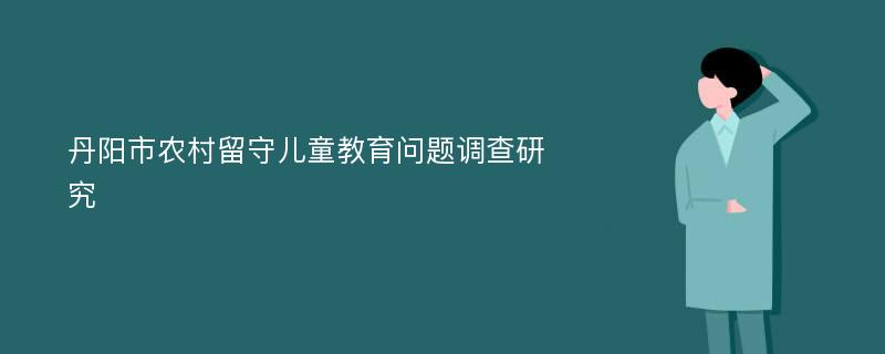 丹阳市农村留守儿童教育问题调查研究