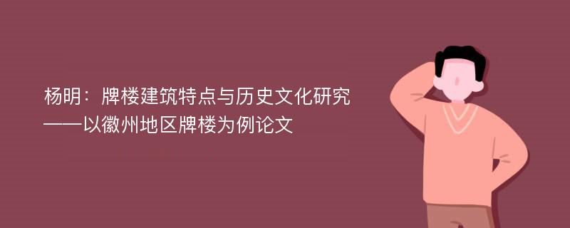 杨明：牌楼建筑特点与历史文化研究——以徽州地区牌楼为例论文