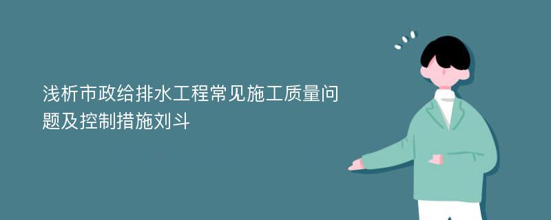 浅析市政给排水工程常见施工质量问题及控制措施刘斗