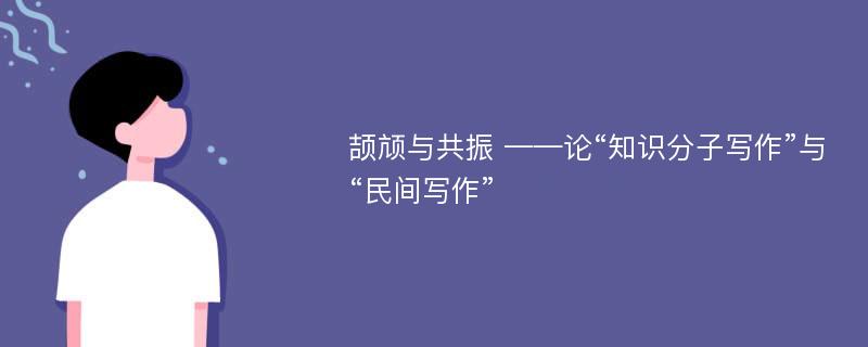 颉颃与共振 ——论“知识分子写作”与“民间写作”