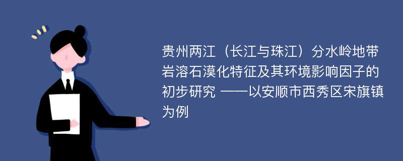 贵州两江（长江与珠江）分水岭地带岩溶石漠化特征及其环境影响因子的初步研究 ——以安顺市西秀区宋旗镇为例