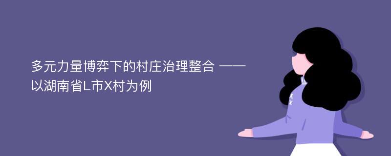 多元力量博弈下的村庄治理整合 ——以湖南省L市X村为例