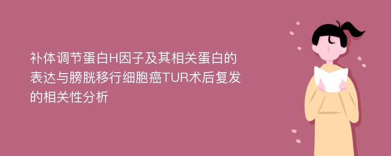 补体调节蛋白H因子及其相关蛋白的表达与膀胱移行细胞癌TUR术后复发的相关性分析