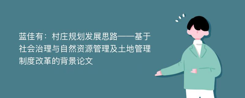 蓝佳有：村庄规划发展思路——基于社会治理与自然资源管理及土地管理制度改革的背景论文