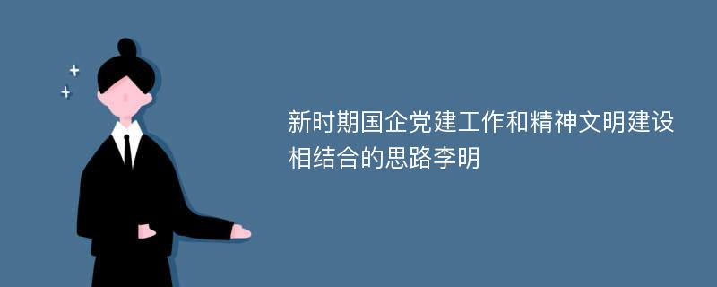 新时期国企党建工作和精神文明建设相结合的思路李明