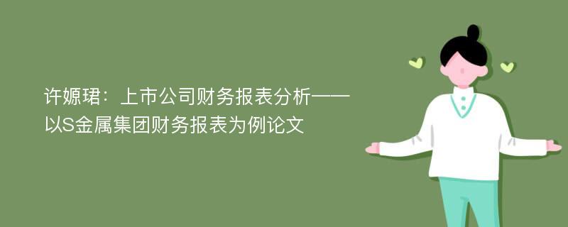 许嫄珺：上市公司财务报表分析——以S金属集团财务报表为例论文