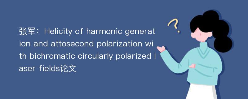 张军：Helicity of harmonic generation and attosecond polarization with bichromatic circularly polarized laser fields论文