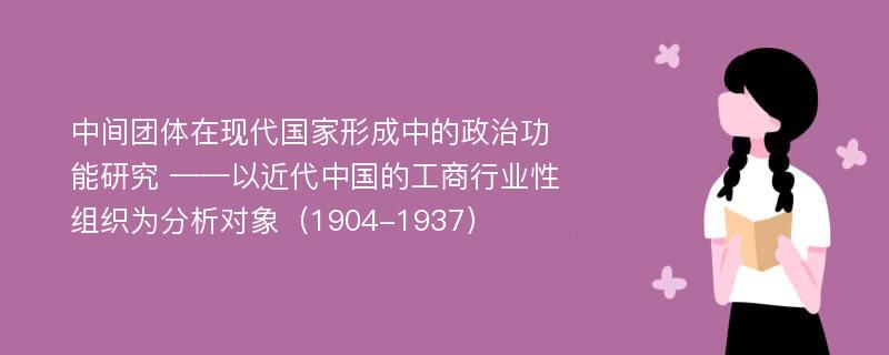 中间团体在现代国家形成中的政治功能研究 ——以近代中国的工商行业性组织为分析对象（1904-1937）