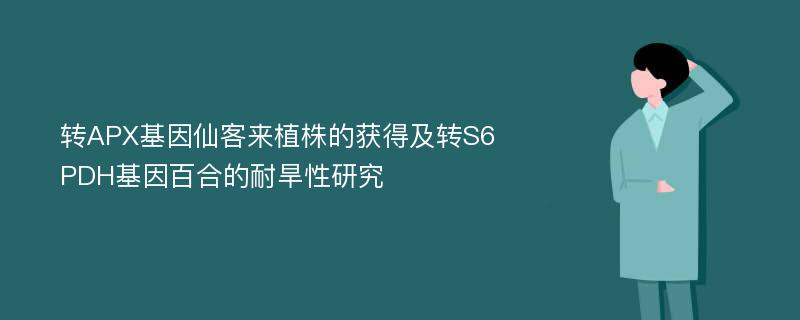 转APX基因仙客来植株的获得及转S6PDH基因百合的耐旱性研究