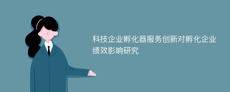 科技企业孵化器服务创新对孵化企业绩效影响研究