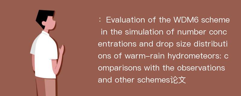 ：Evaluation of the WDM6 scheme in the simulation of number concentrations and drop size distributions of warm-rain hydrometeors: comparisons with the observations and other schemes论文