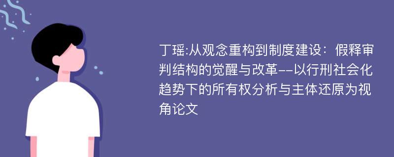 丁瑶:从观念重构到制度建设：假释审判结构的觉醒与改革--以行刑社会化趋势下的所有权分析与主体还原为视角论文