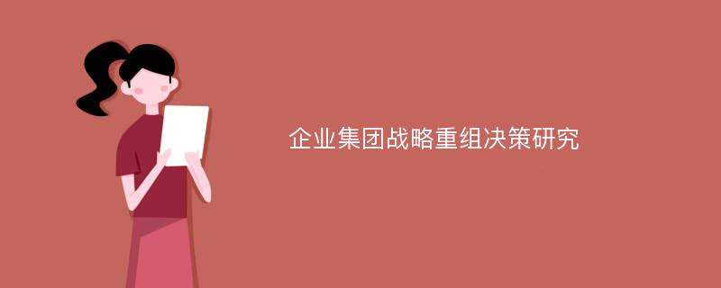 企业集团战略重组决策研究