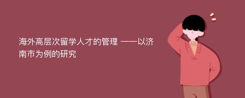 海外高层次留学人才的管理 ——以济南市为例的研究