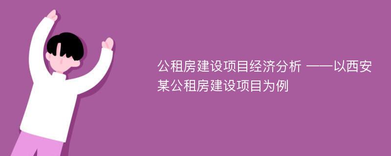 公租房建设项目经济分析 ——以西安某公租房建设项目为例