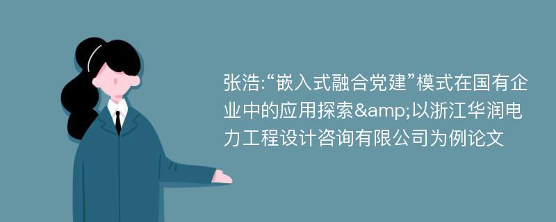 张浩:“嵌入式融合党建”模式在国有企业中的应用探索&以浙江华润电力工程设计咨询有限公司为例论文