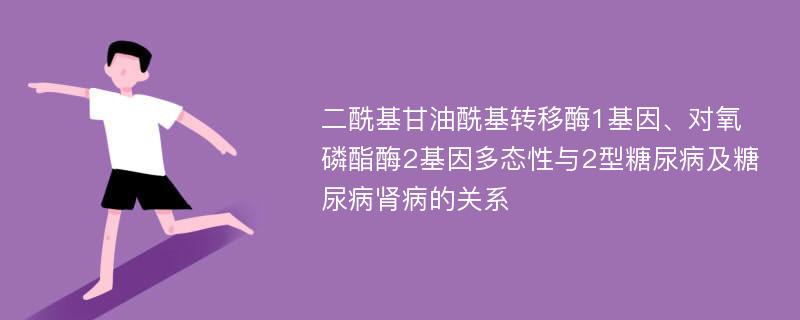 二酰基甘油酰基转移酶1基因、对氧磷酯酶2基因多态性与2型糖尿病及糖尿病肾病的关系