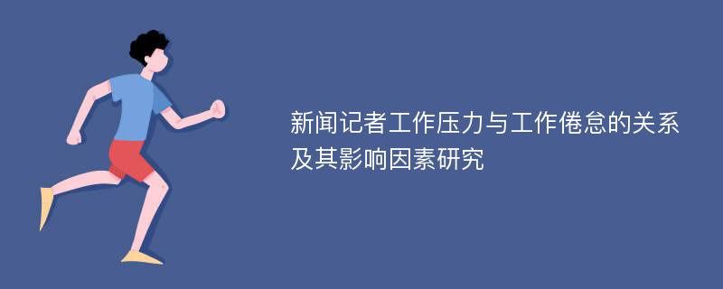 新闻记者工作压力与工作倦怠的关系及其影响因素研究