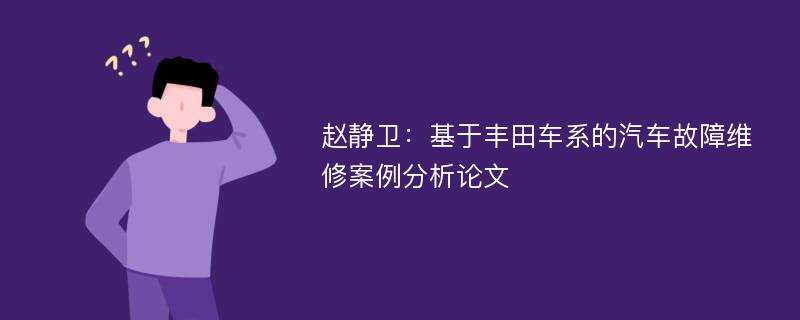 赵静卫：基于丰田车系的汽车故障维修案例分析论文