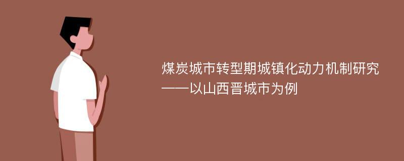 煤炭城市转型期城镇化动力机制研究 ——以山西晋城市为例