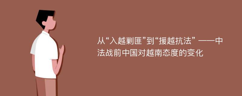 从“入越剿匪”到“援越抗法” ——中法战前中国对越南态度的变化