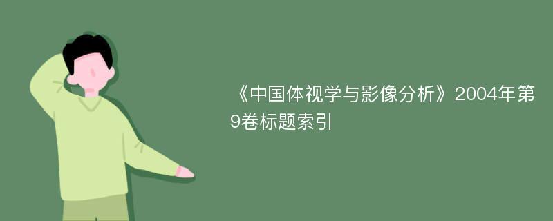 《中国体视学与影像分析》2004年第9卷标题索引