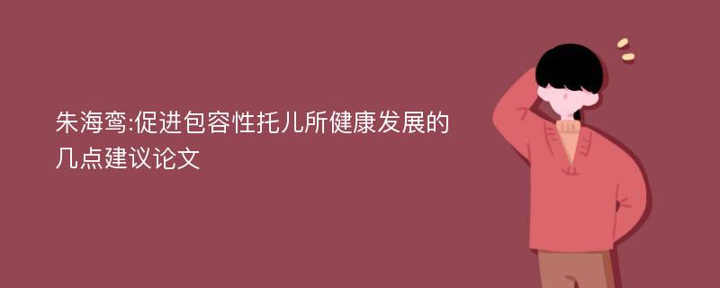 朱海鸾:促进包容性托儿所健康发展的几点建议论文