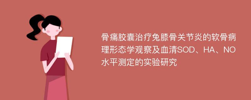 骨痛胶囊治疗兔膝骨关节炎的软骨病理形态学观察及血清SOD、HA、NO水平测定的实验研究