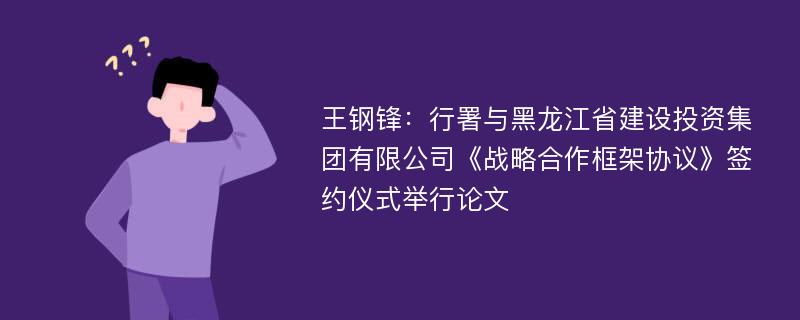 王钢锋：行署与黑龙江省建设投资集团有限公司《战略合作框架协议》签约仪式举行论文