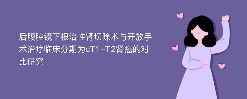 后腹腔镜下根治性肾切除术与开放手术治疗临床分期为cT1-T2肾癌的对比研究