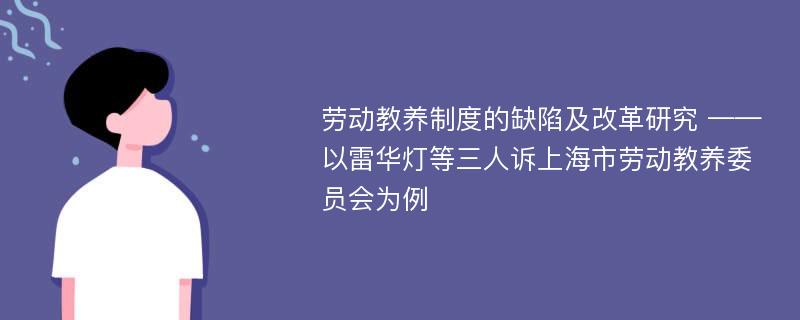 劳动教养制度的缺陷及改革研究 ——以雷华灯等三人诉上海市劳动教养委员会为例