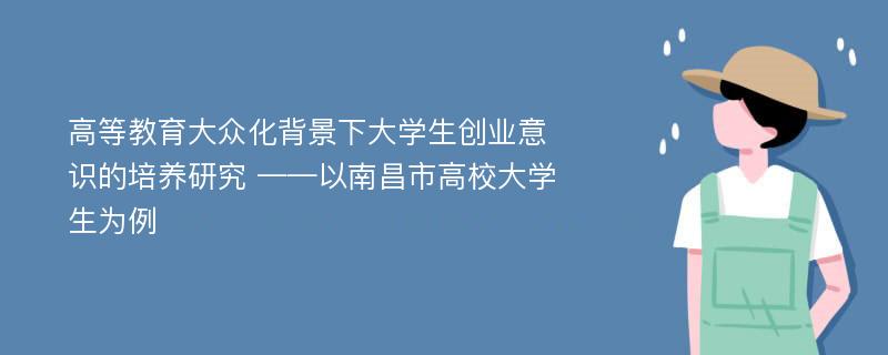 高等教育大众化背景下大学生创业意识的培养研究 ——以南昌市高校大学生为例