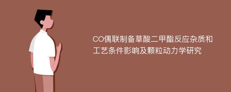 CO偶联制备草酸二甲酯反应杂质和工艺条件影响及颗粒动力学研究