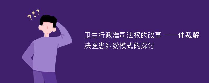 卫生行政准司法权的改革 ——仲裁解决医患纠纷模式的探讨