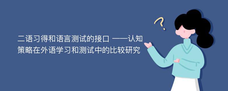 二语习得和语言测试的接口 ——认知策略在外语学习和测试中的比较研究