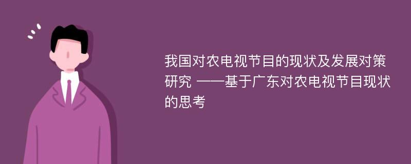 我国对农电视节目的现状及发展对策研究 ——基于广东对农电视节目现状的思考