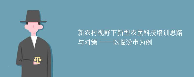 新农村视野下新型农民科技培训思路与对策 ——以临汾市为例