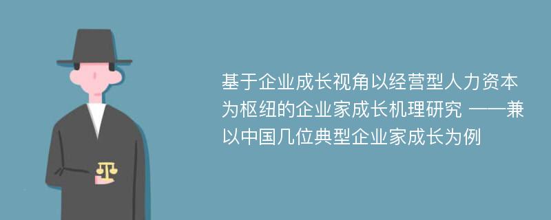 基于企业成长视角以经营型人力资本为枢纽的企业家成长机理研究 ——兼以中国几位典型企业家成长为例