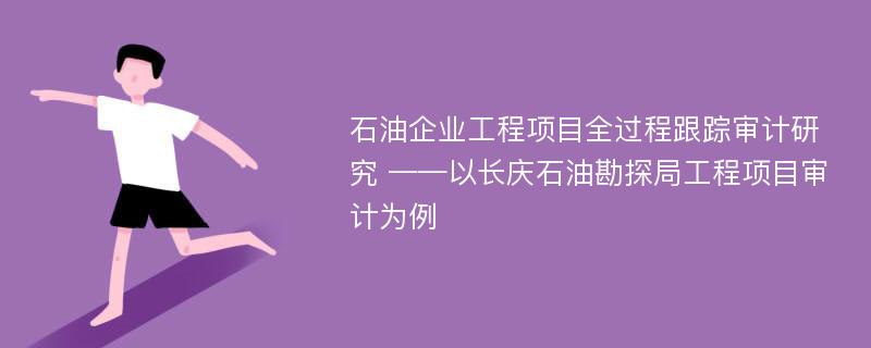 石油企业工程项目全过程跟踪审计研究 ——以长庆石油勘探局工程项目审计为例