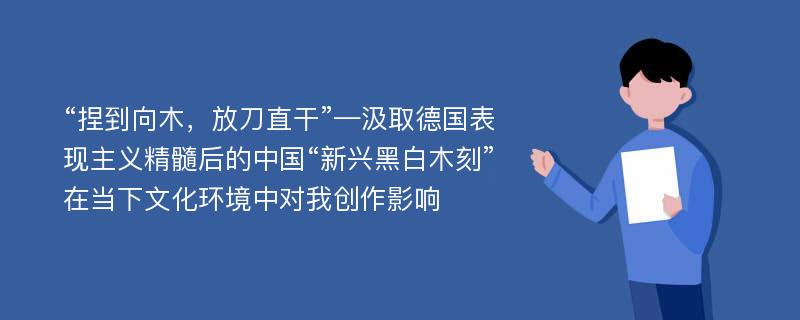 “捏到向木，放刀直干”—汲取德国表现主义精髓后的中国“新兴黑白木刻”在当下文化环境中对我创作影响