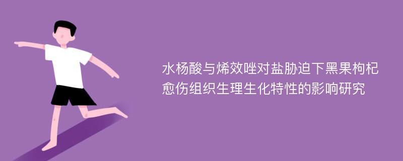 水杨酸与烯效唑对盐胁迫下黑果枸杞愈伤组织生理生化特性的影响研究