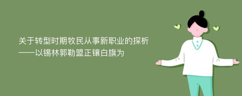 关于转型时期牧民从事新职业的探析 ——以锡林郭勒盟正镶白旗为