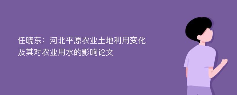 任晓东：河北平原农业土地利用变化及其对农业用水的影响论文