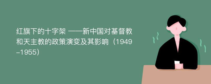 红旗下的十字架 ——新中国对基督教和天主教的政策演变及其影响（1949-1955）