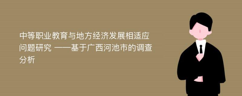 中等职业教育与地方经济发展相适应问题研究 ——基于广西河池市的调查分析