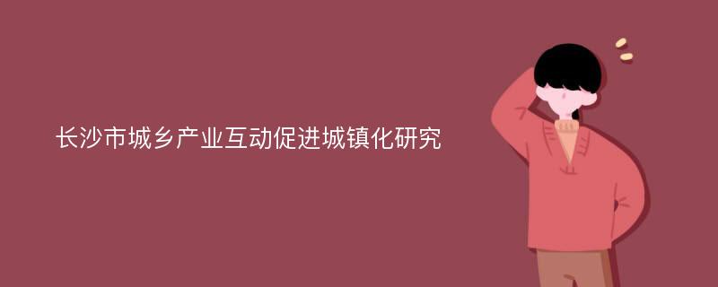 长沙市城乡产业互动促进城镇化研究