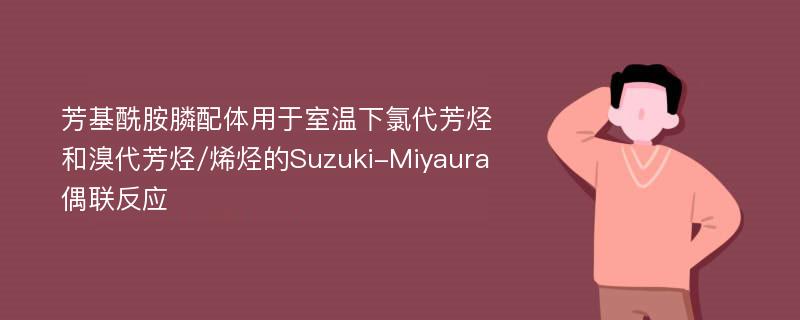 芳基酰胺膦配体用于室温下氯代芳烃和溴代芳烃/烯烃的Suzuki-Miyaura偶联反应