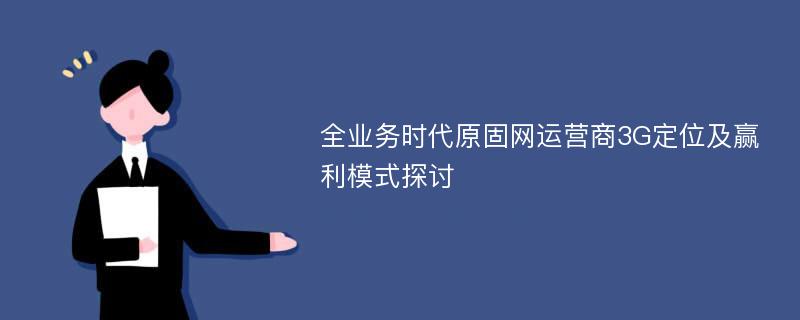 全业务时代原固网运营商3G定位及赢利模式探讨