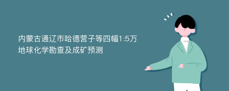 内蒙古通辽市哈德营子等四幅1:5万地球化学勘查及成矿预测