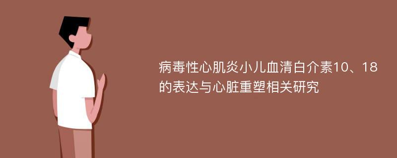 病毒性心肌炎小儿血清白介素10、18的表达与心脏重塑相关研究